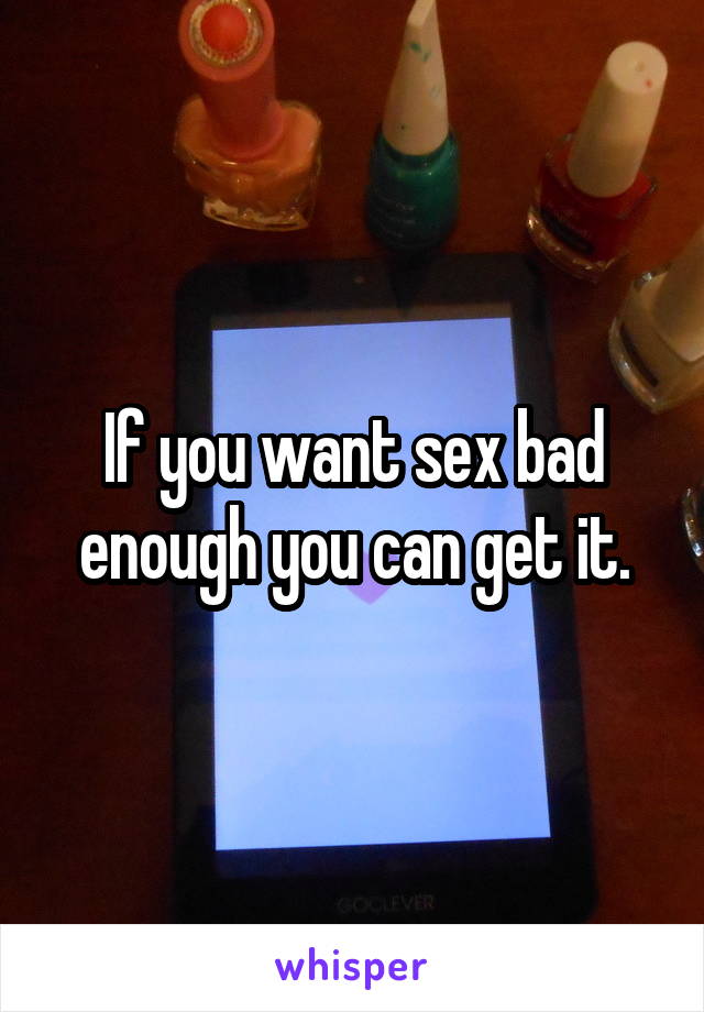 If you want sex bad enough you can get it.