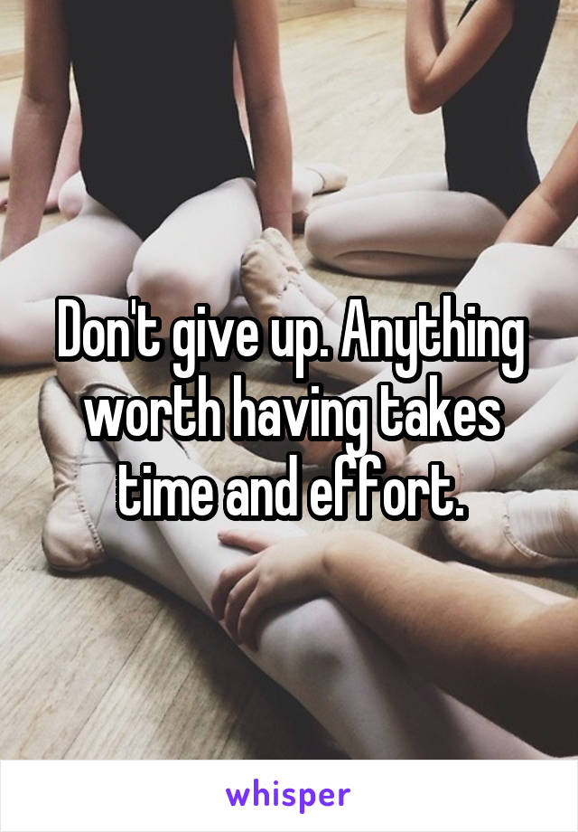 Don't give up. Anything worth having takes time and effort.