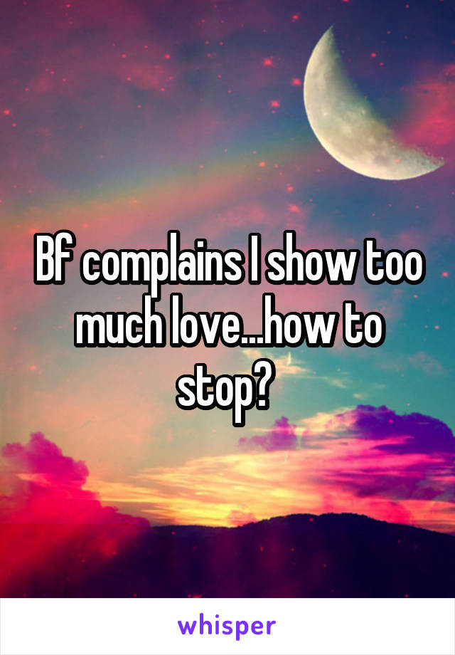 Bf complains I show too much love...how to stop? 