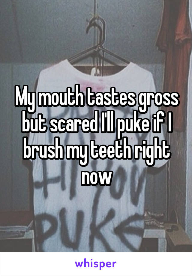My mouth tastes gross but scared I'll puke if I brush my teeth right now