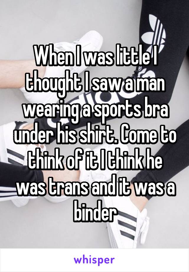 When I was little I thought I saw a man wearing a sports bra under his shirt. Come to think of it I think he was trans and it was a binder