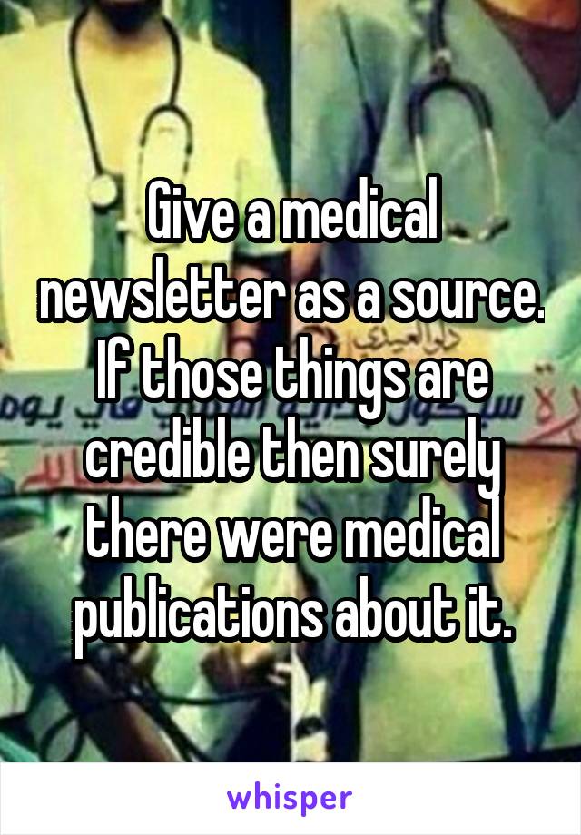 Give a medical newsletter as a source. If those things are credible then surely there were medical publications about it.