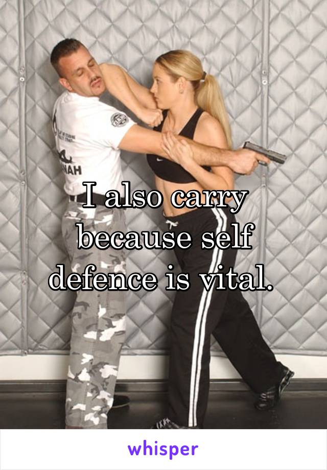 I also carry because self defence is vital. 