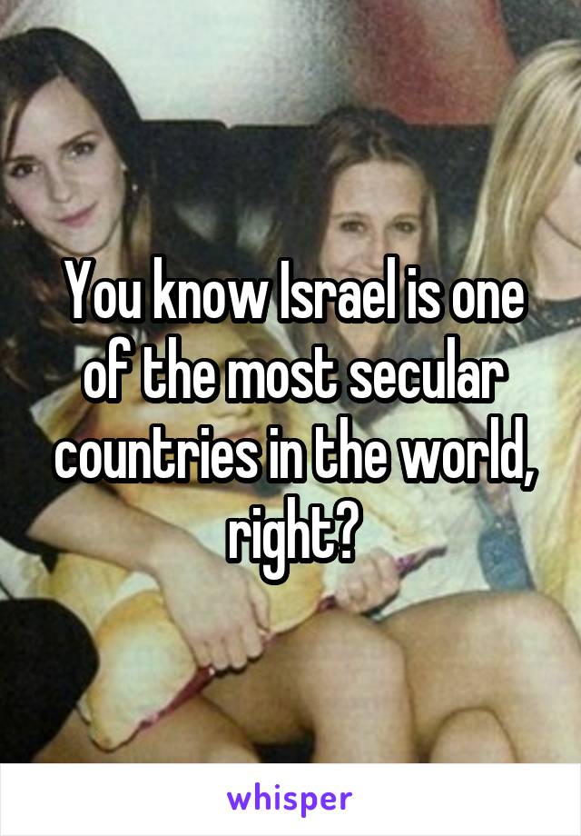 You know Israel is one of the most secular countries in the world, right?
