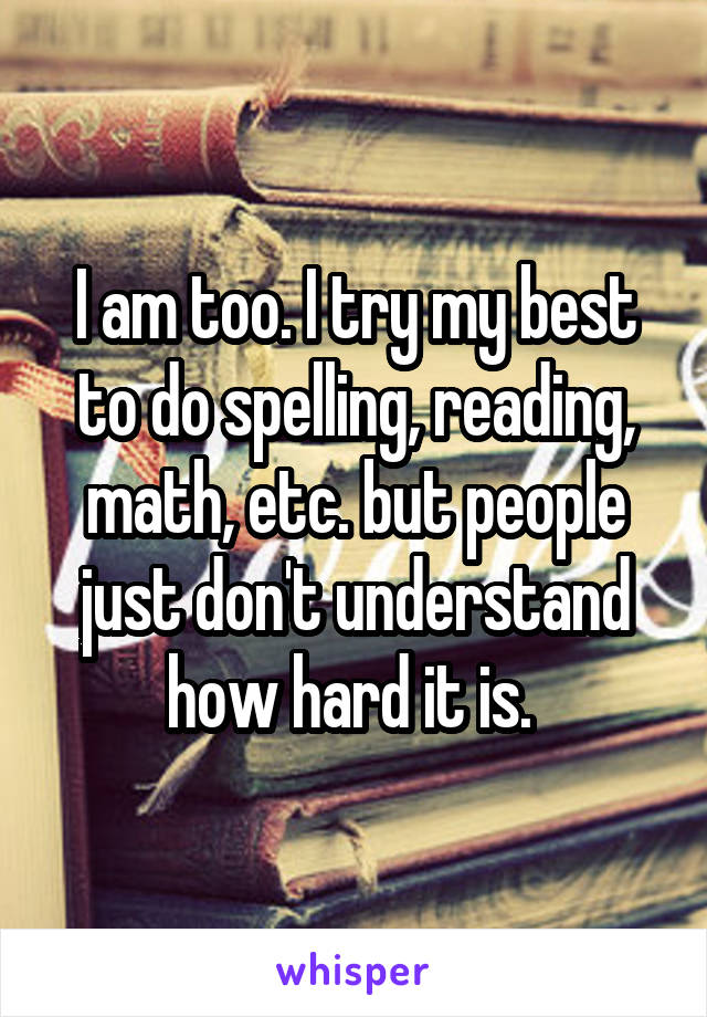 I am too. I try my best to do spelling, reading, math, etc. but people just don't understand how hard it is. 