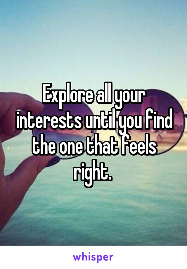 Explore all your interests until you find the one that feels right. 