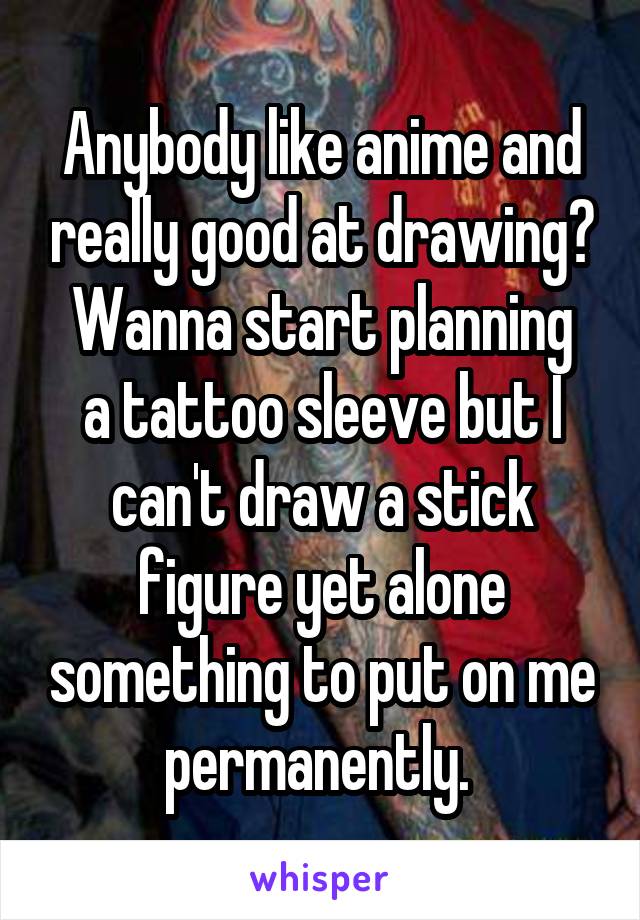 Anybody like anime and really good at drawing?
Wanna start planning a tattoo sleeve but I can't draw a stick figure yet alone something to put on me permanently. 
