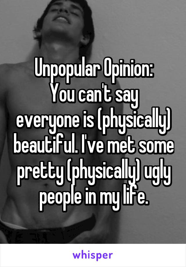 Unpopular Opinion:
You can't say everyone is (physically) beautiful. I've met some pretty (physically) ugly people in my life.