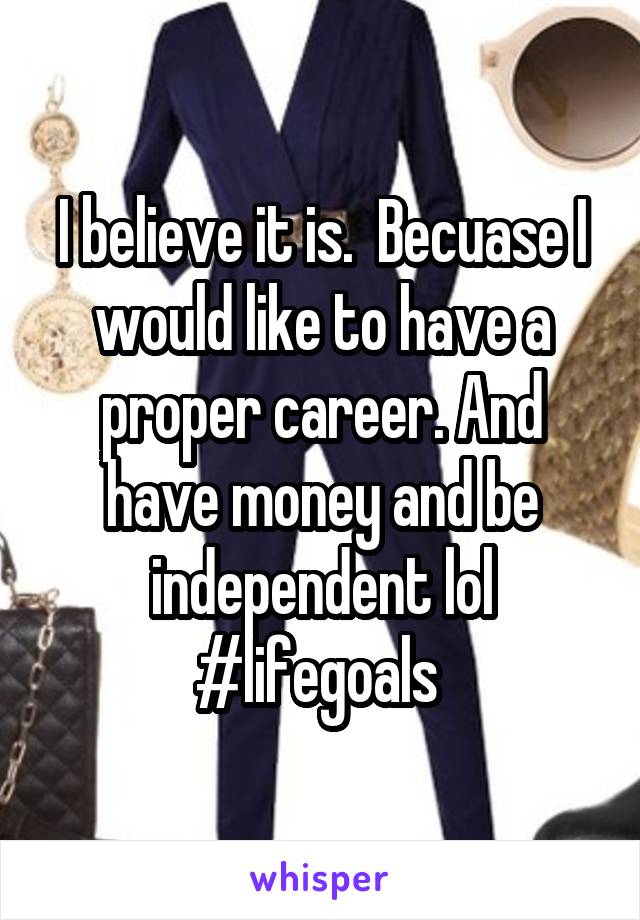 I believe it is.  Becuase I would like to have a proper career. And have money and be independent lol
#lifegoals 