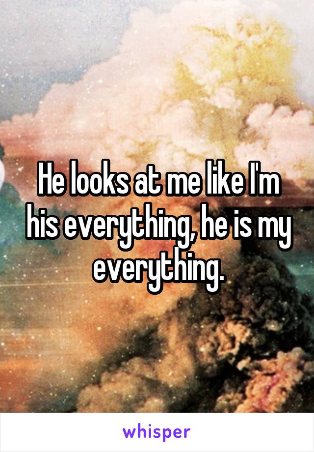 He looks at me like I'm his everything, he is my everything.