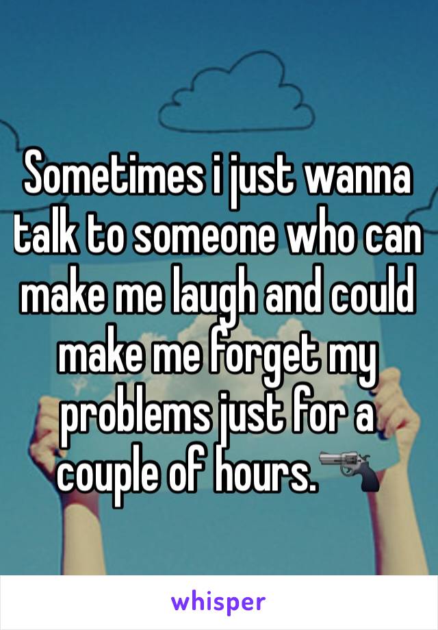 Sometimes i just wanna talk to someone who can make me laugh and could make me forget my problems just for a couple of hours.ðŸ”«