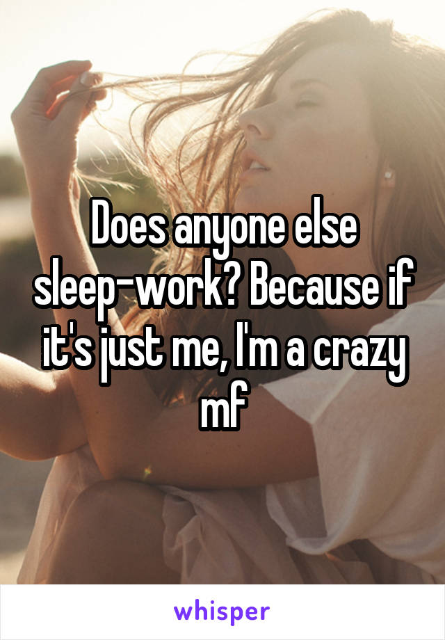 Does anyone else sleep-work? Because if it's just me, I'm a crazy mf