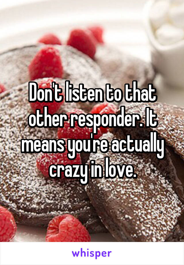 Don't listen to that other responder. It means you're actually crazy in love.