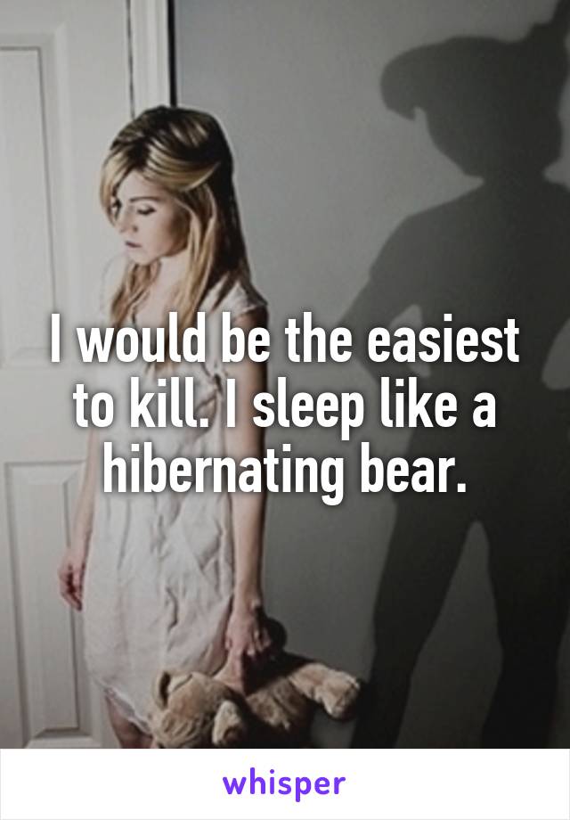 I would be the easiest to kill. I sleep like a hibernating bear.