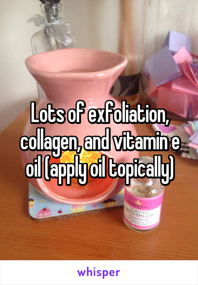 Lots of exfoliation, collagen, and vitamin e oil (apply oil topically)