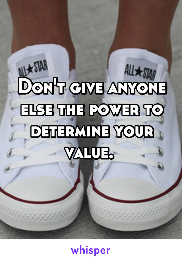 Don't give anyone else the power to determine your value. 
