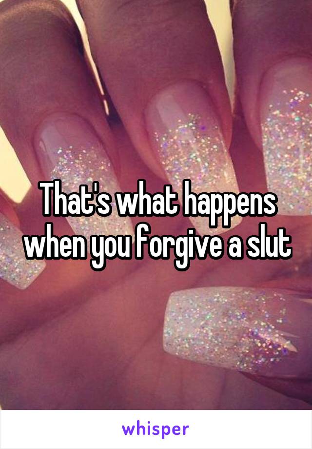 That's what happens when you forgive a slut