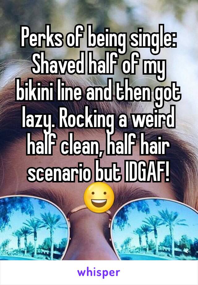 Perks of being single: Shaved half of my bikini line and then got lazy. Rocking a weird half clean, half hair scenario but IDGAF! 😃