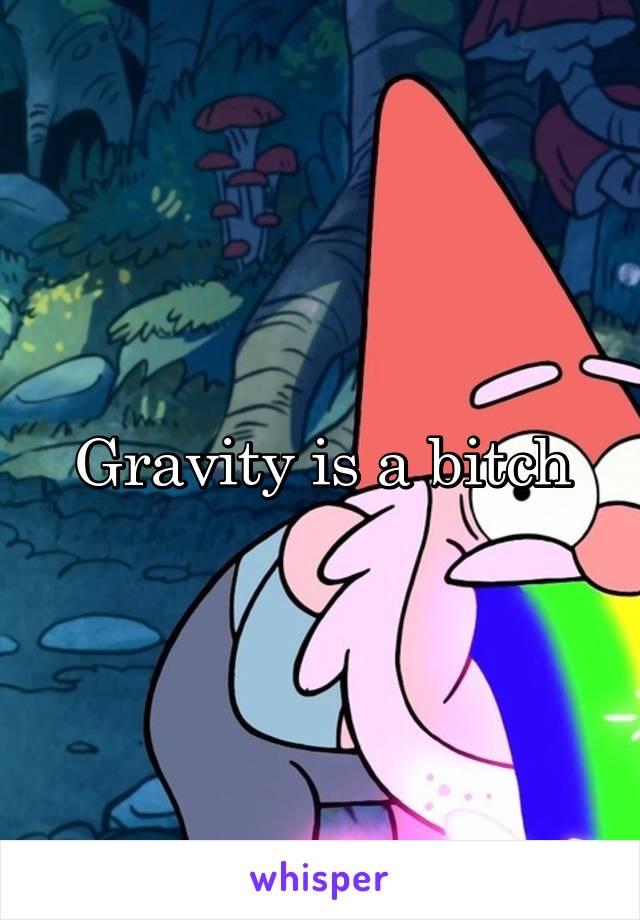 Gravity is a bitch