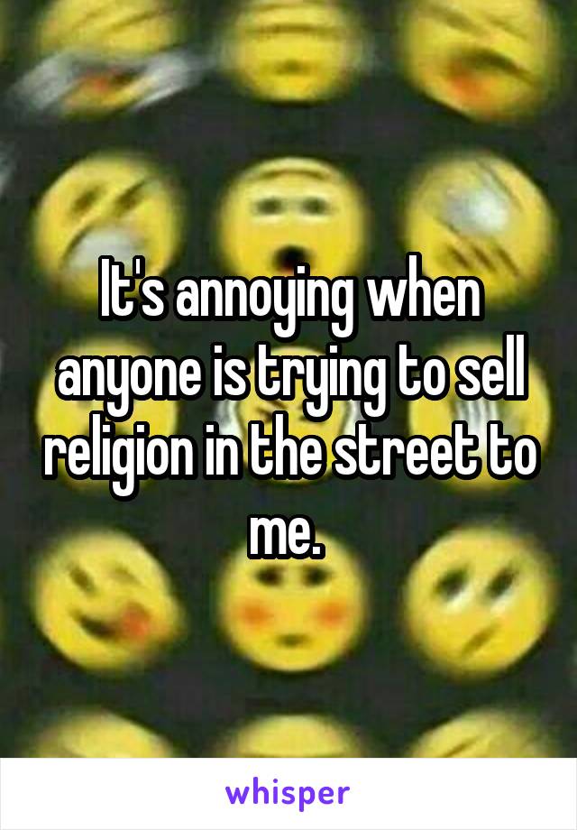 It's annoying when anyone is trying to sell religion in the street to me. 