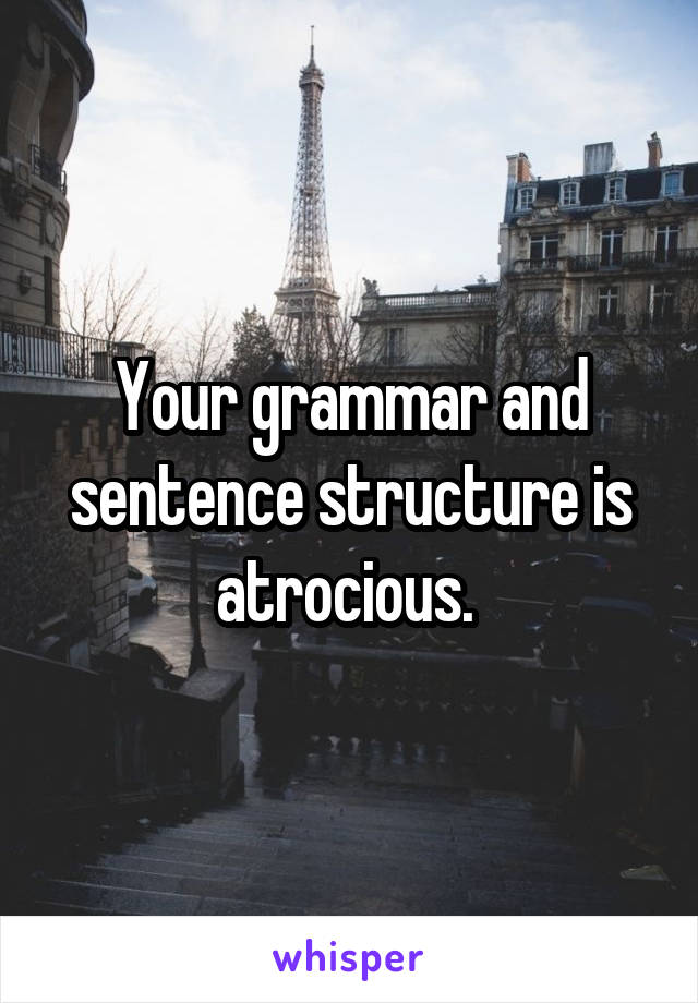 Your grammar and sentence structure is atrocious. 