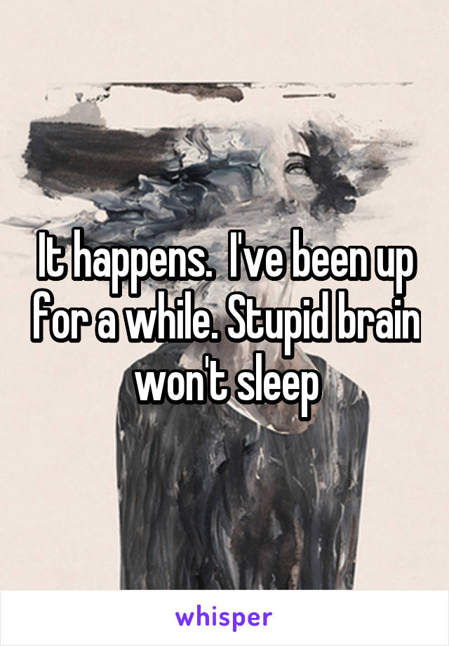 It happens.  I've been up for a while. Stupid brain won't sleep