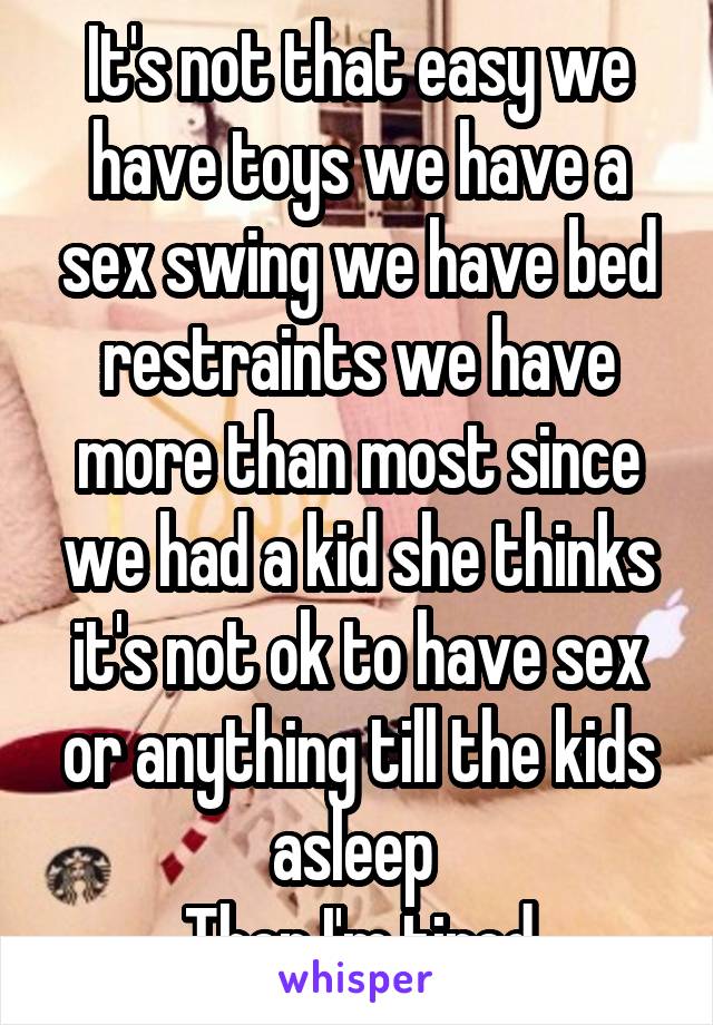 It's not that easy we have toys we have a sex swing we have bed restraints we have more than most since we had a kid she thinks it's not ok to have sex or anything till the kids asleep 
Then I'm tired