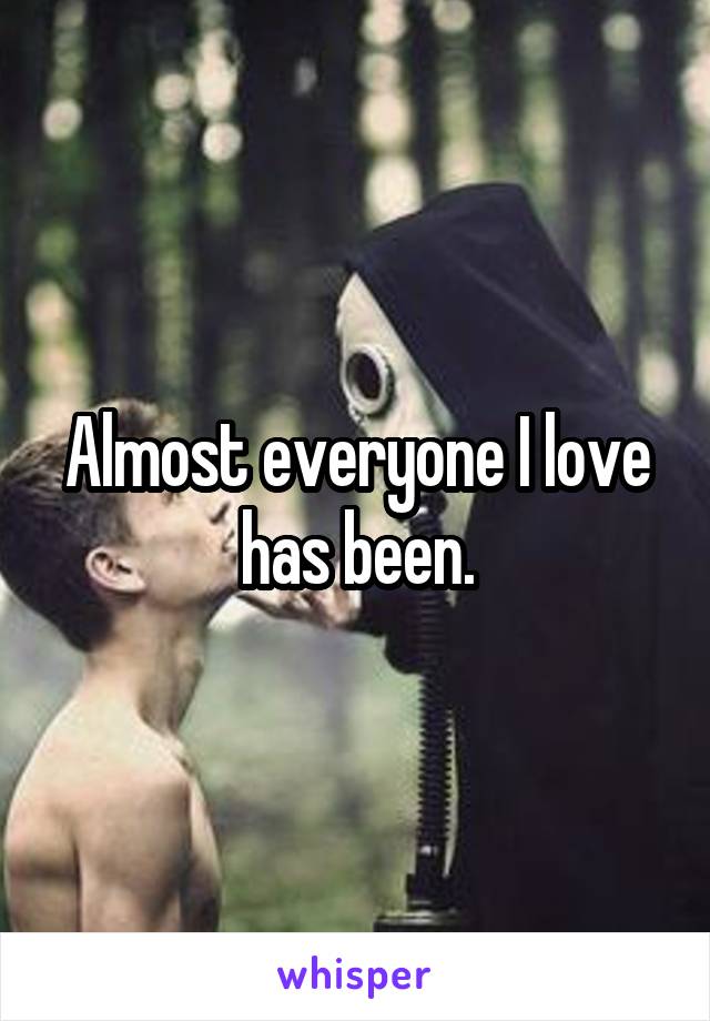 Almost everyone I love has been.