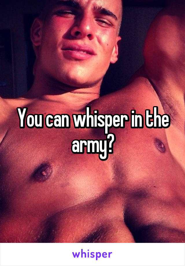 You can whisper in the army?