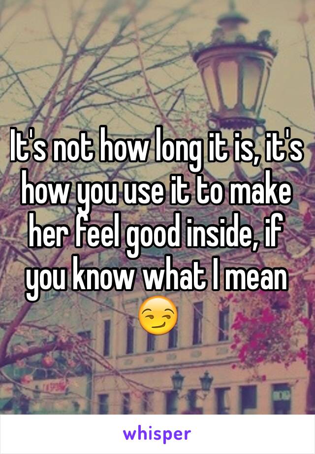 It's not how long it is, it's how you use it to make her feel good inside, if you know what I mean 😏