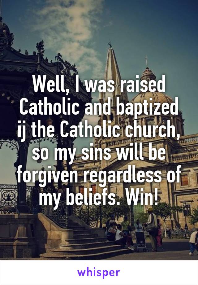 Well, I was raised Catholic and baptized ij the Catholic church, so my sins will be forgiven regardless of my beliefs. Win!