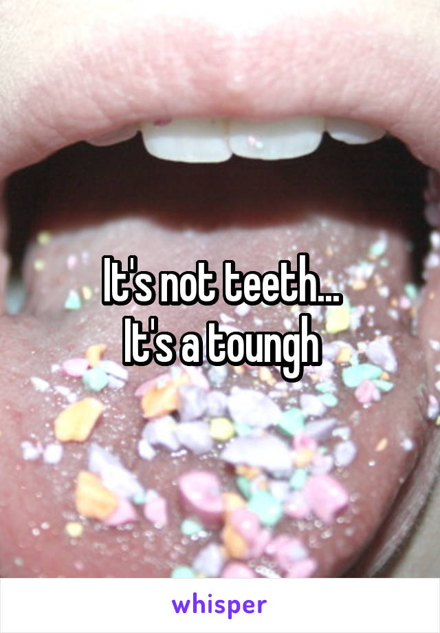 It's not teeth...
It's a toungh