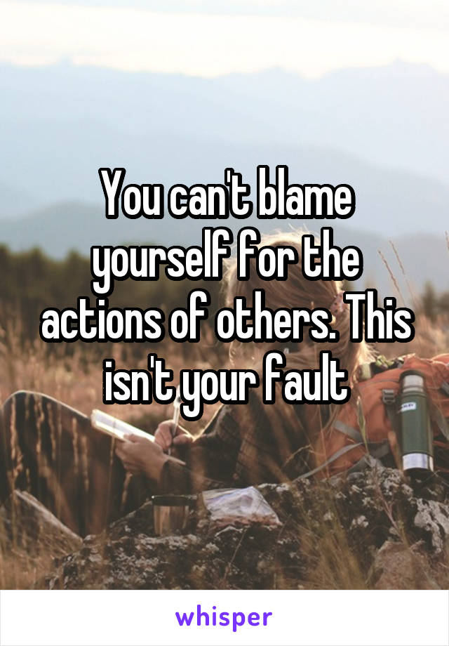 You can't blame yourself for the actions of others. This isn't your fault
