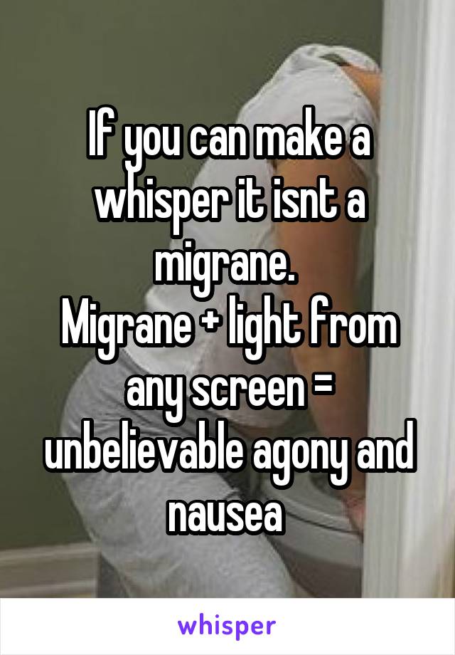 If you can make a whisper it isnt a migrane. 
Migrane + light from any screen = unbelievable agony and nausea 