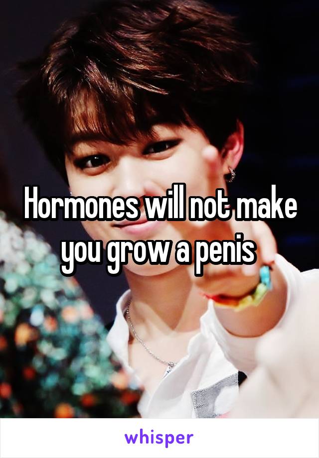 Hormones will not make you grow a penis 