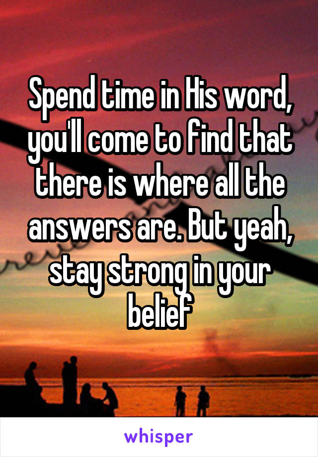 Spend time in His word, you'll come to find that there is where all the answers are. But yeah, stay strong in your belief
