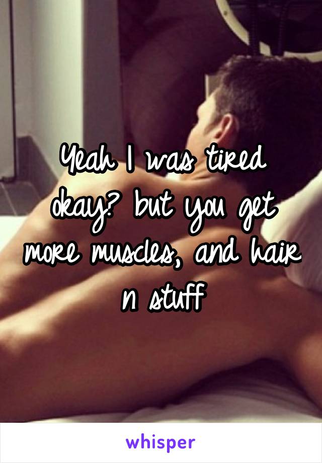 Yeah I was tired okay😂 but you get more muscles, and hair n stuff