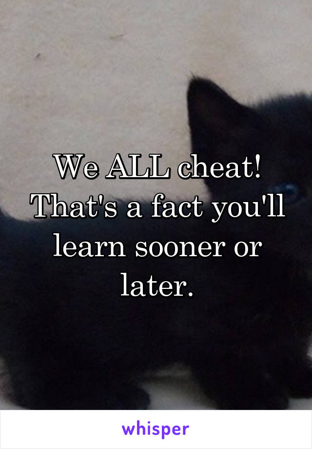 We ALL cheat! That's a fact you'll learn sooner or later.