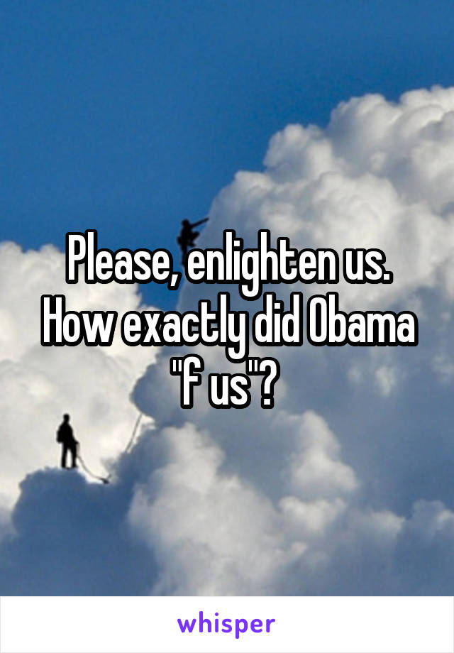 Please, enlighten us. How exactly did Obama "f us"? 