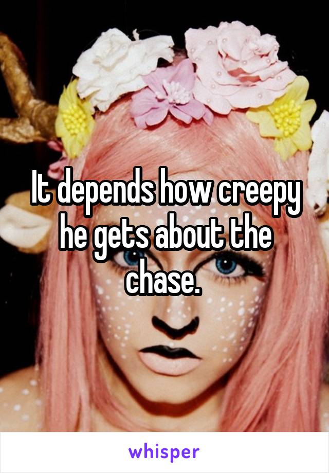 It depends how creepy he gets about the chase. 