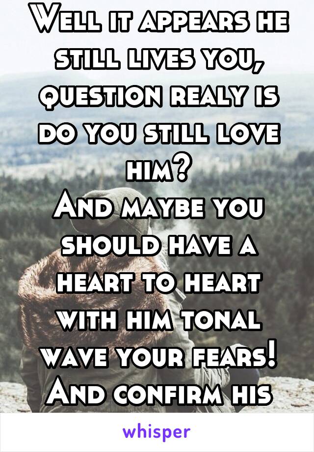 Well it appears he still lives you, question realy is do you still love him?
And maybe you should have a heart to heart with him tonal wave your fears! And confirm his intentions!