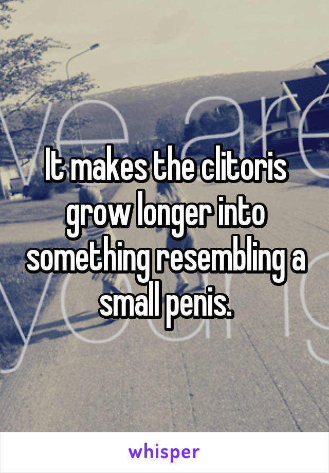 It makes the clitoris grow longer into something resembling a small penis.