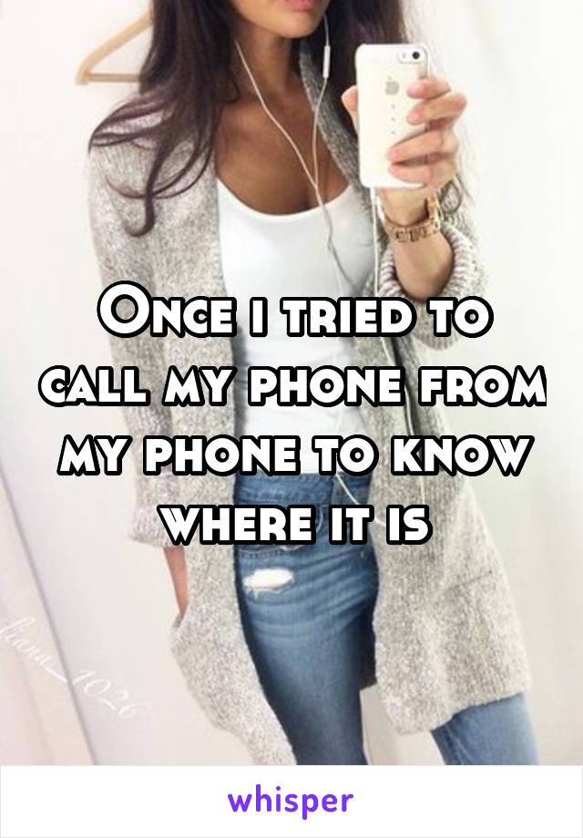 Once i tried to call my phone from my phone to know where it is