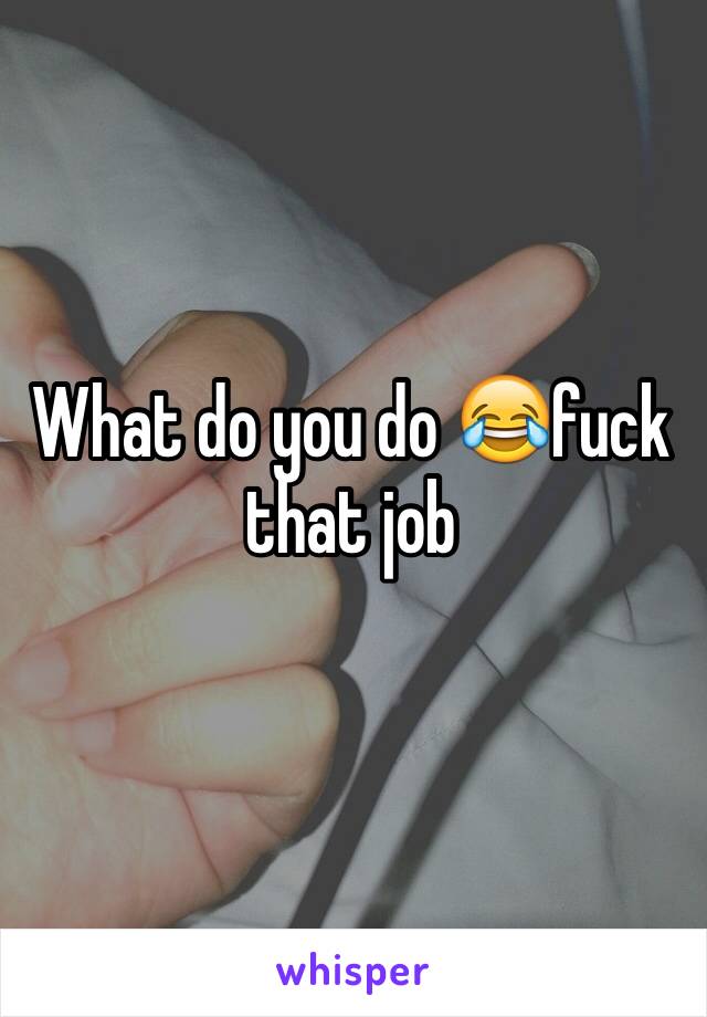 What do you do 😂fuck that job 
