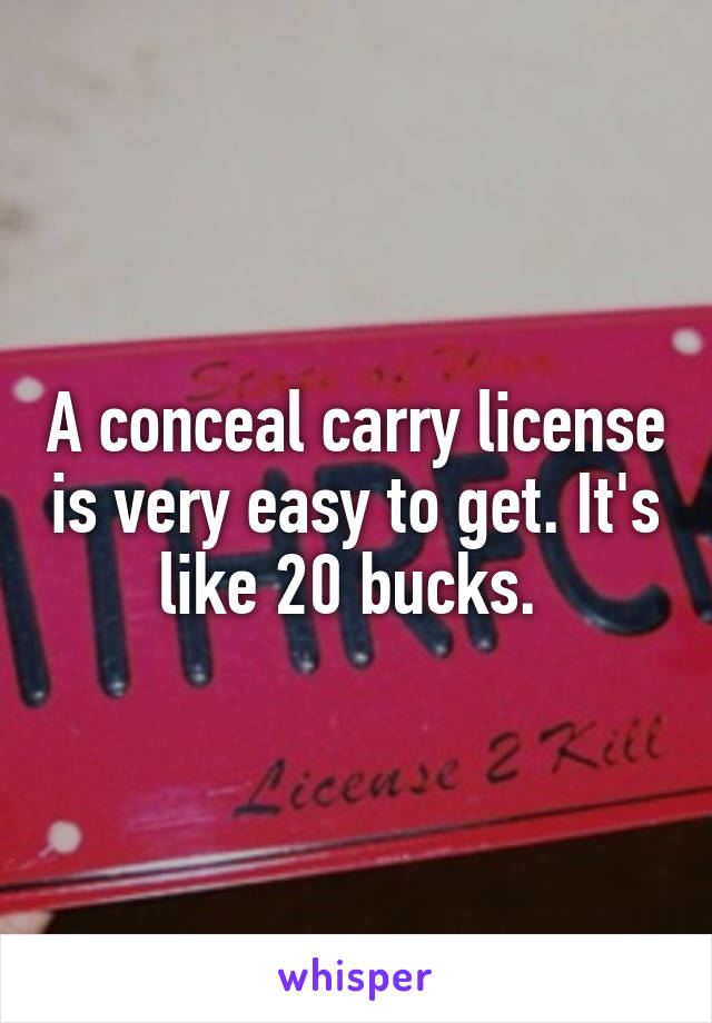 A conceal carry license is very easy to get. It's like 20 bucks. 