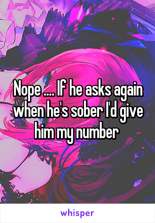 Nope .... If he asks again when he's sober I'd give him my number 