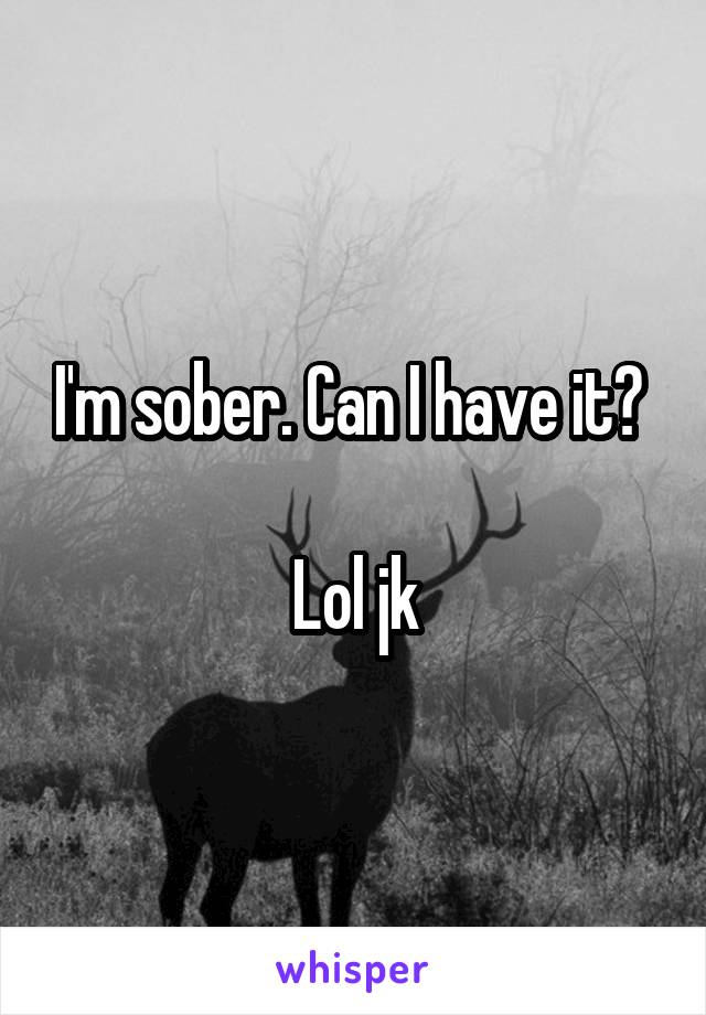 I'm sober. Can I have it? 

Lol jk