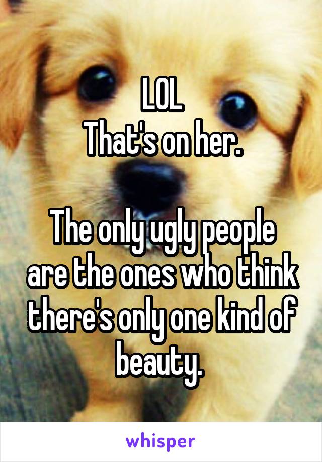 LOL
That's on her.

The only ugly people are the ones who think there's only one kind of beauty. 