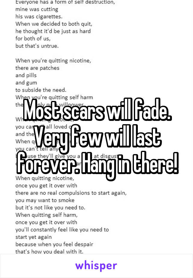 Most scars will fade. Very few will last forever. Hang in there!