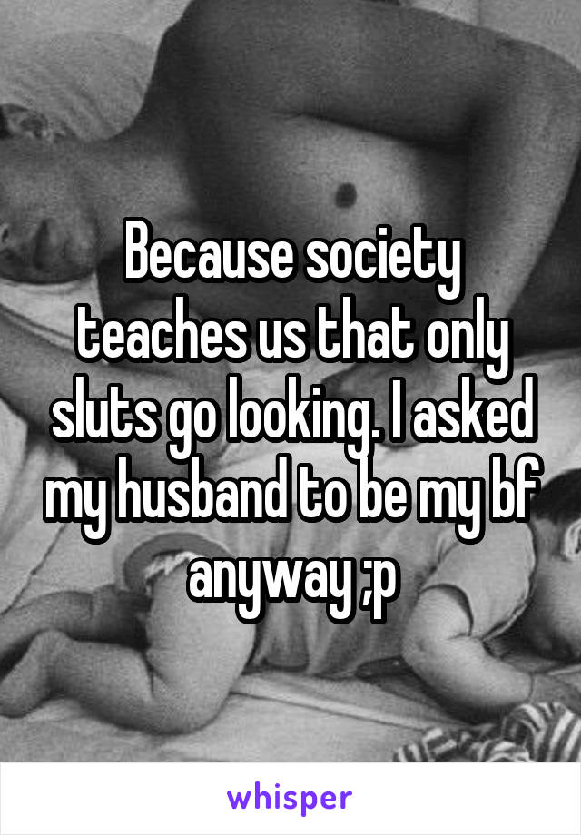 Because society teaches us that only sluts go looking. I asked my husband to be my bf anyway ;p